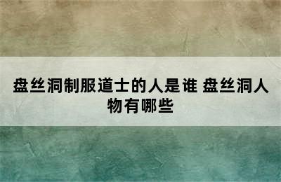 盘丝洞制服道士的人是谁 盘丝洞人物有哪些